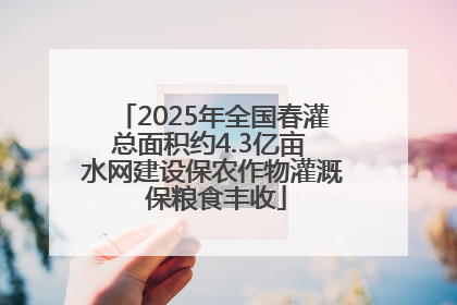2025年全国春灌总面积约4.3亿亩 水网建设保农作物灌溉 保粮食丰收