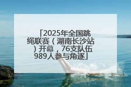 2025年全国跳绳联赛（湖南长沙站）开幕，76支队伍989人参与角逐