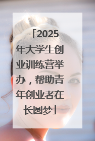 2025年大学生创业训练营举办，帮助青年创业者在长圆梦
