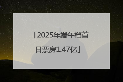 2025年端午档首日票房1.47亿
