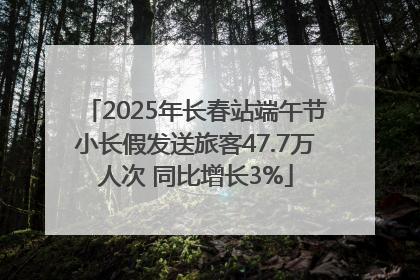 2025年长春站端午节小长假发送旅客47.7万人次 同比增长3%
