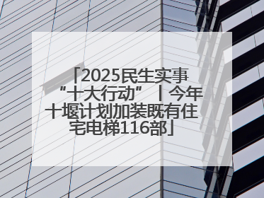 2025民生实事“十大行动”丨今年十堰计划加装既有住宅电梯116部