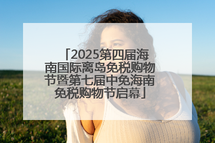 2025第四届海南国际离岛免税购物节暨第七届中免海南免税购物节启幕