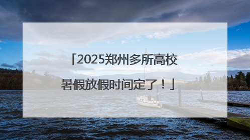 2025郑州多所高校暑假放假时间定了！