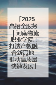 2025高招全服务｜河南物流职业学院：打造产教融合新高地 推动高质量快速发展
