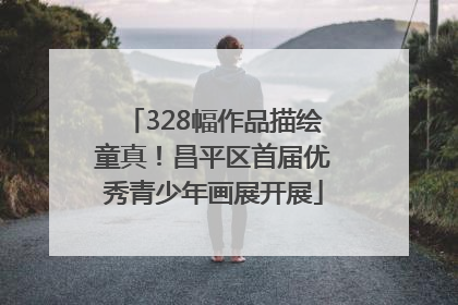 328幅作品描绘童真！昌平区首届优秀青少年画展开展