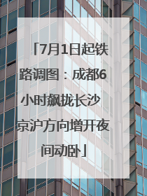 7月1日起铁路调图：成都6小时飙拢长沙 京沪方向增开夜间动卧