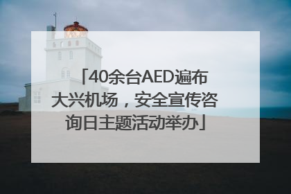 40余台AED遍布大兴机场，安全宣传咨询日主题活动举办