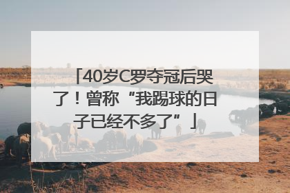 40岁C罗夺冠后哭了！曾称“我踢球的日子已经不多了”