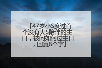 47岁小S度过首个没有大S陪伴的生日，被问如何过生日，回复6个字