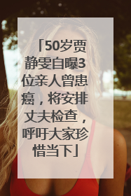 50岁贾静雯自曝3位亲人曾患癌，将安排丈夫检查，呼吁大家珍惜当下