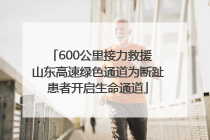 600公里接力救援 山东高速绿色通道为断趾患者开启生命通道