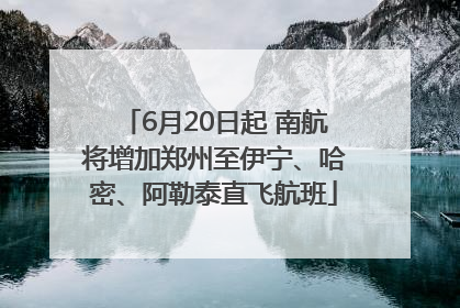 6月20日起 南航将增加郑州至伊宁、哈密、阿勒泰直飞航班