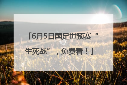 6月5日国足世预赛“生死战”，免费看！