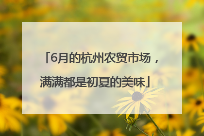 6月的杭州农贸市场，满满都是初夏的美味