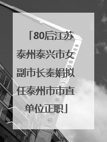 80后江苏泰州泰兴市女副市长秦娟拟任泰州市市直单位正职