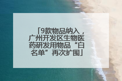 9款物品纳入，广州开发区生物医药研发用物品“白名单”再次扩围