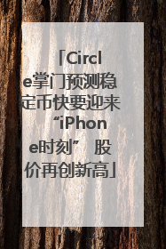 Circle掌门预测稳定币快要迎来“iPhone时刻” 股价再创新高
