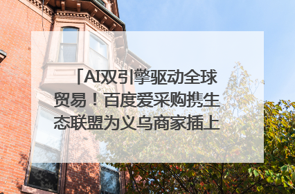 AI双引擎驱动全球贸易！百度爱采购携生态联盟为义乌商家插上“数字翅膀”