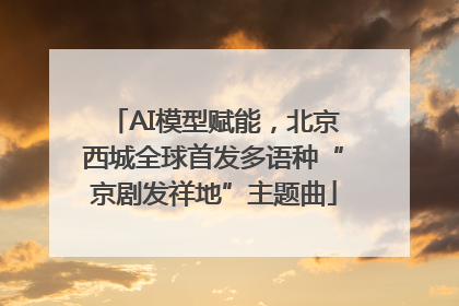 AI模型赋能，北京西城全球首发多语种“京剧发祥地”主题曲
