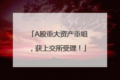 A股重大资产重组，获上交所受理！