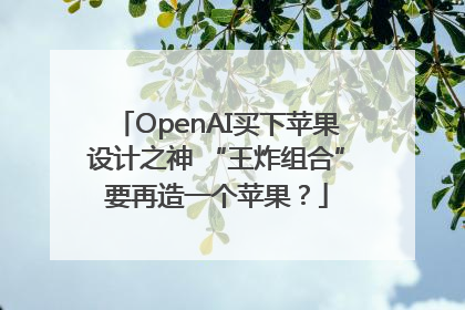 OpenAI买下苹果设计之神 “王炸组合”要再造一个苹果？