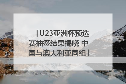 U23亚洲杯预选赛抽签结果揭晓 中国与澳大利亚同组