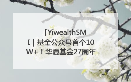 YiwealthSMI｜基金公众号首个10W+！华夏基金27周年讲述四代人的财富故事